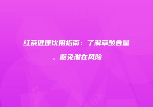 红茶健康饮用指南：了解草酸含量，避免潜在风险