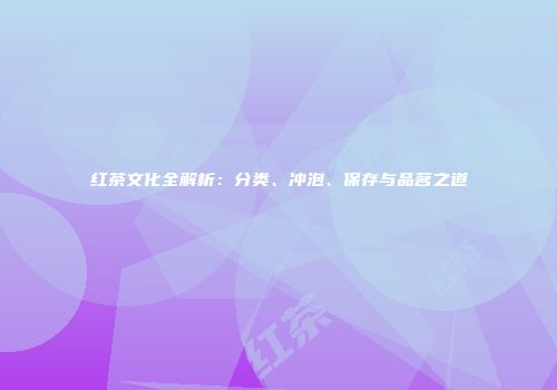 红茶文化全解析：分类、冲泡、保存与品茗之道