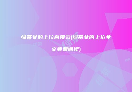 绿茶女的上位百度云(绿茶女的上位全文免费阅读)