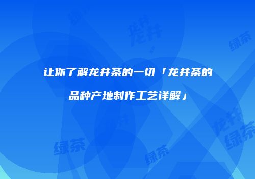 让你了解龙井茶的一切「龙井茶的品种产地制作工艺详解」