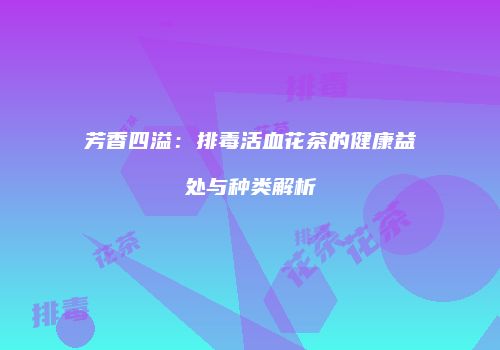芳香四溢：排毒活血花茶的健康益处与种类解析