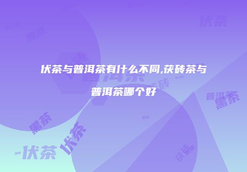伏茶与普洱茶有什么不同,茯砖茶与普洱茶哪个好