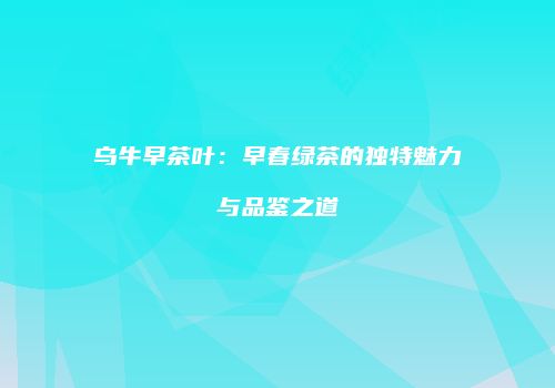 乌牛早茶叶：早春绿茶的独特魅力与品鉴之道