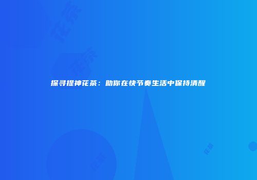 探寻提神花茶：助你在快节奏生活中保持清醒