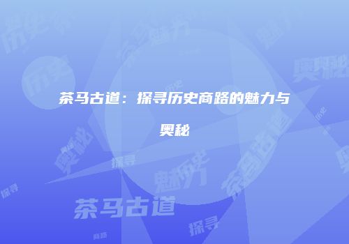 茶马古道：探寻历史商路的魅力与奥秘