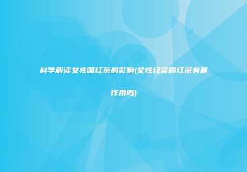 科学解读女性喝红茶的影响(女性经常喝红茶有副作用吗)