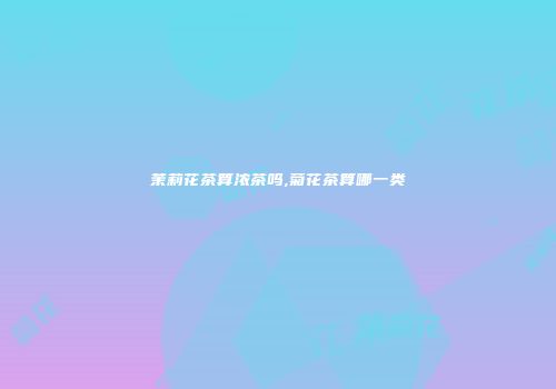 茉莉花茶算浓茶吗,菊花茶算哪一类