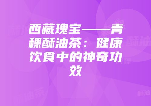 西藏瑰宝——青稞酥油茶：健康饮食中的神奇功效