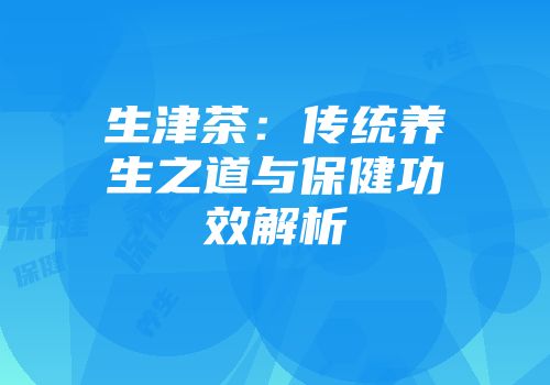 生津茶：传统养生之道与保健功效解析
