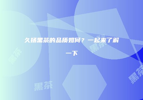 久扬黑茶的品质如何？一起来了解一下