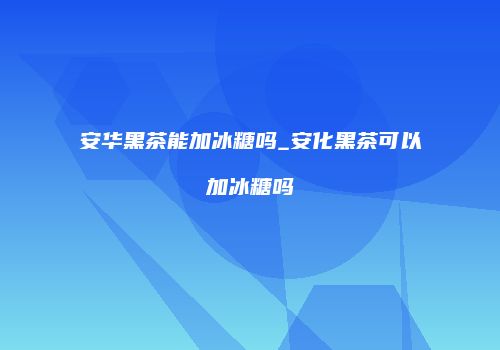安华黑茶能加冰糖吗_安化黑茶可以加冰糖吗