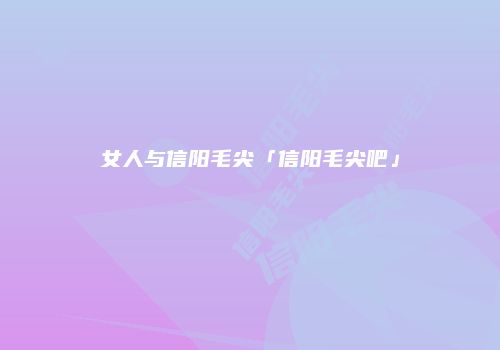 女人与信阳毛尖「信阳毛尖吧」