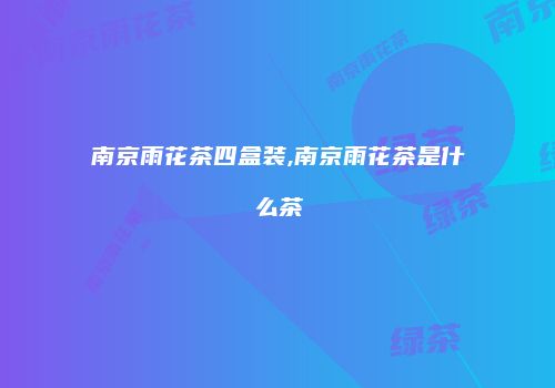 南京雨花茶四盒装,南京雨花茶是什么茶