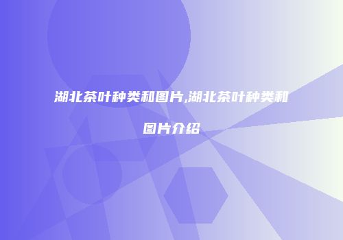 湖北茶叶种类和图片,湖北茶叶种类和图片介绍