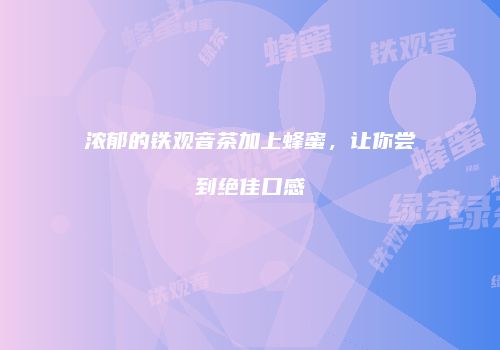 浓郁的铁观音茶加上蜂蜜，让你尝到绝佳口感