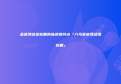 品鉴顶级金骏眉的味道和特点「八马茶业顶级金骏眉」