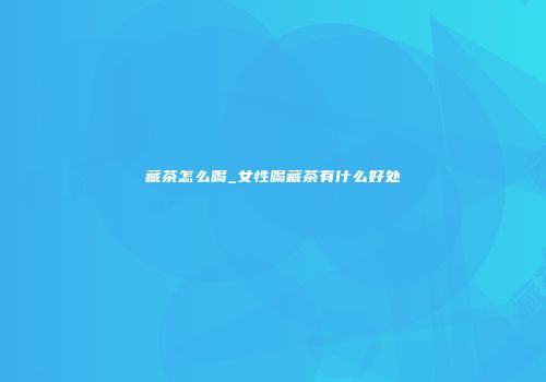 藏茶怎么喝_女性喝藏茶有什么好处