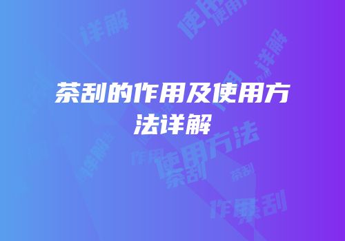 茶刮的作用及使用方法详解