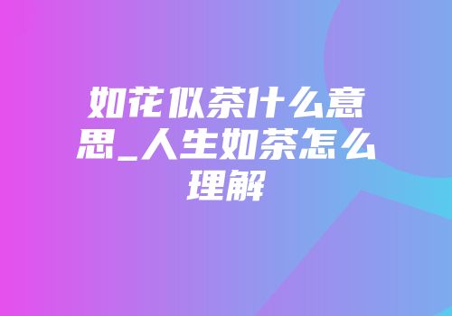 如花似茶什么意思_人生如茶怎么理解