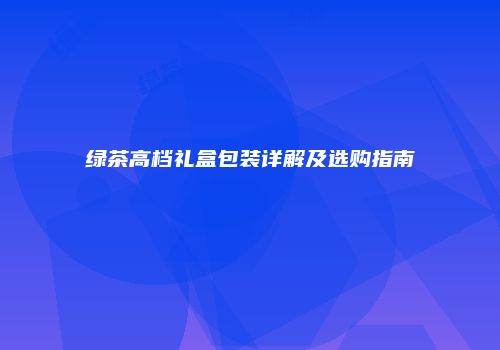 绿茶高档礼盒包装详解及选购指南
