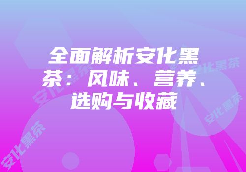 全面解析安化黑茶：风味、营养、选购与收藏
