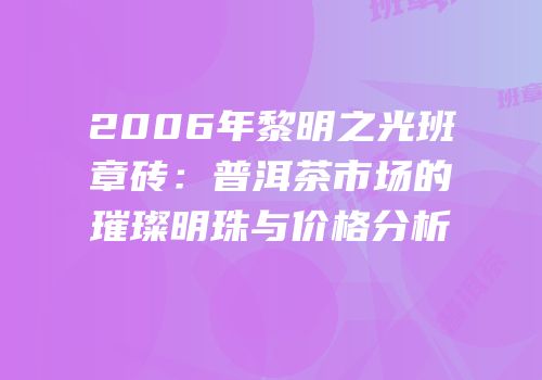 2006年黎明之光班章砖：普洱茶市场的璀璨明珠与价格分析