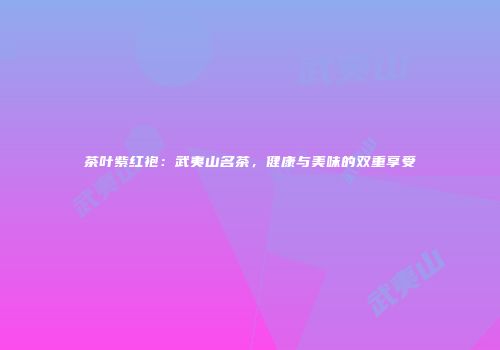茶叶紫红袍：武夷山名茶，健康与美味的双重享受