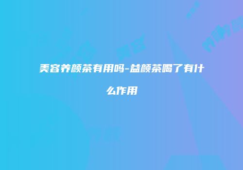 美容养颜茶有用吗-益颜茶喝了有什么作用