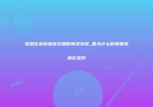 茉莉花茶的最佳饮用时间及功效_夏天什么时候喝茉莉花茶好