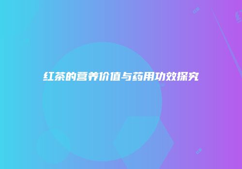 红茶的营养价值与药用功效探究