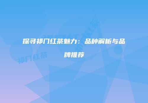 探寻祁门红茶魅力：品种解析与品牌推荐