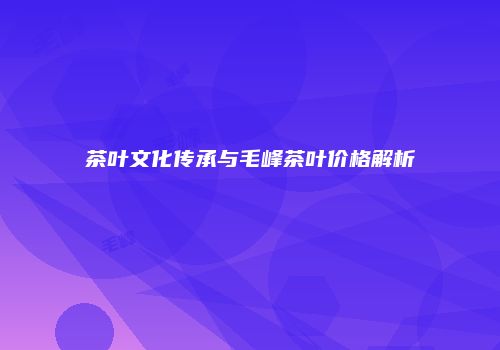 茶叶文化传承与毛峰茶叶价格解析