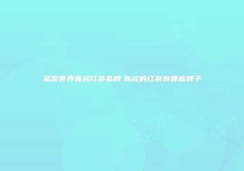 品尝世界著名红茶品牌,有名的红茶有哪些牌子
