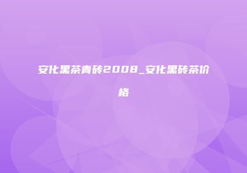 安化黑茶青砖2008_安化黑砖茶价格