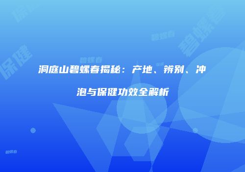 洞庭山碧螺春揭秘：产地、辨别、冲泡与保健功效全解析