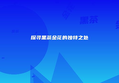 探寻黑茶金花的独特之处