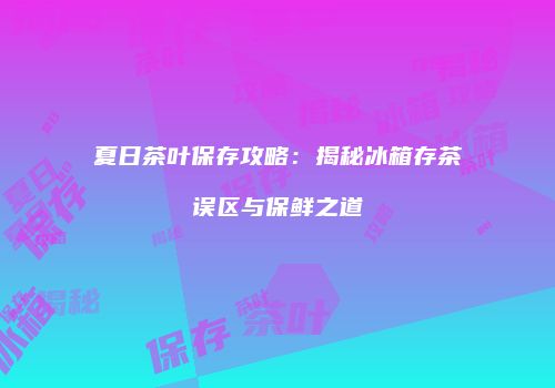 夏日茶叶保存攻略：揭秘冰箱存茶误区与保鲜之道