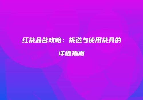 红茶品茗攻略：挑选与使用茶具的详细指南