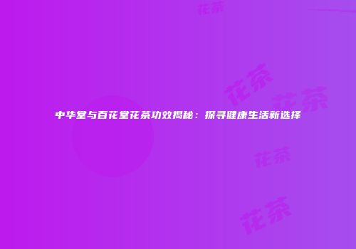 中华堂与百花堂花茶功效揭秘：探寻健康生活新选择