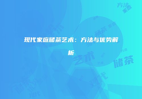 现代家庭储茶艺术：方法与优势解析