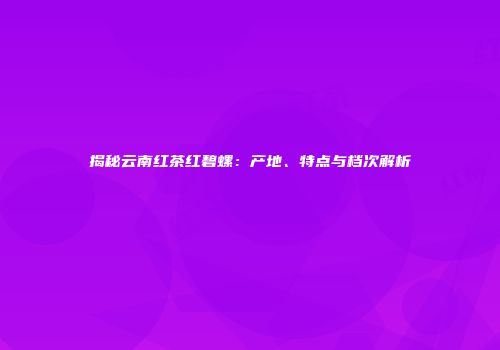 揭秘云南红茶红碧螺：产地、特点与档次解析