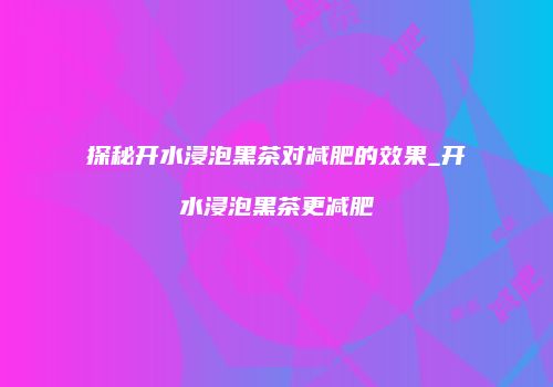 探秘开水浸泡黑茶对减肥的效果_开水浸泡黑茶更减肥