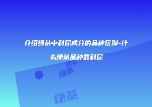 介绍绿茶中利尿成分的品种区别-什么绿茶品种最利尿