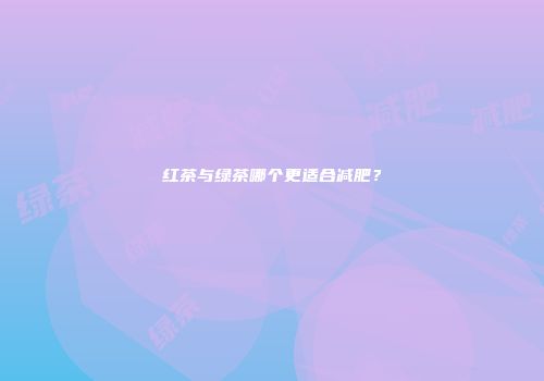 红茶与绿茶哪个更适合减肥？