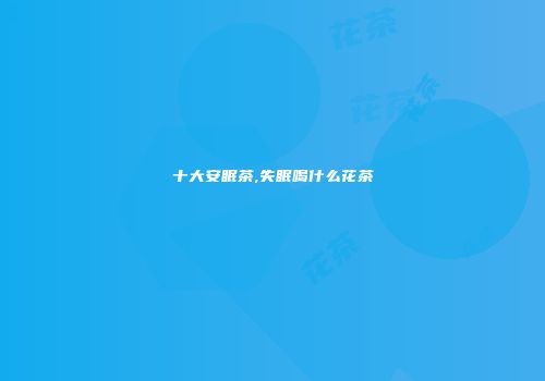 十大安眠茶,失眠喝什么花茶