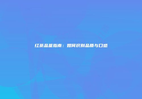 红茶品鉴指南：如何识别品质与口感