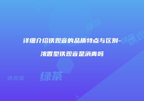 详细介绍铁观音的品质特点与区别-浓香型铁观音是消青吗