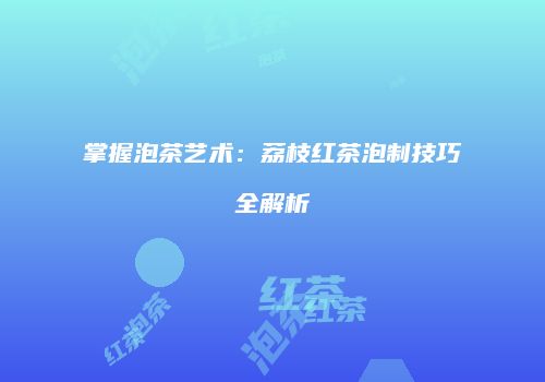 掌握泡茶艺术：荔枝红茶泡制技巧全解析
