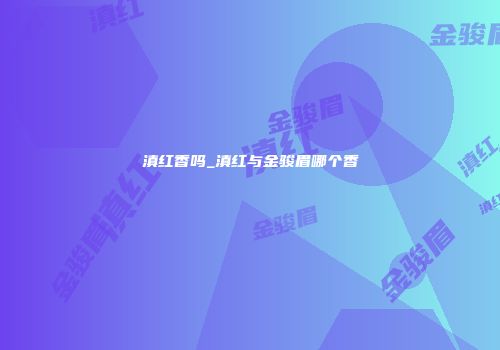 滇红香吗_滇红与金骏眉哪个香