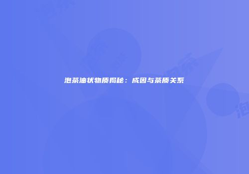 泡茶油状物质揭秘：成因与茶质关系